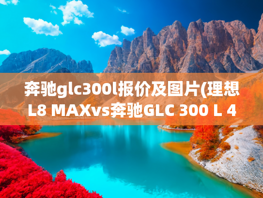 奔驰glc300l报价及图片(理想L8 MAXvs奔驰GLC 300 L 4MATIC:40万买SUV,选奔驰还是这台国产车？)