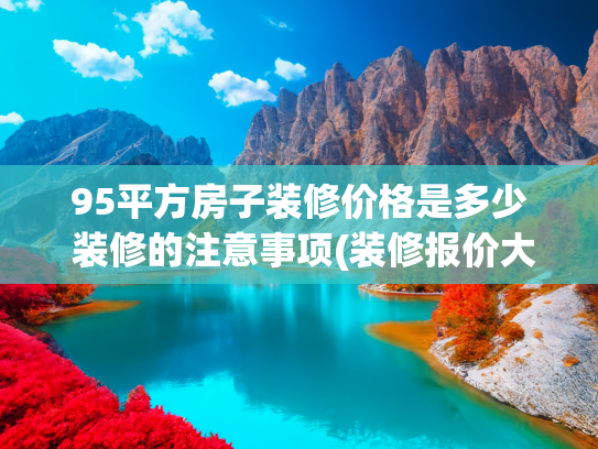95平方房子装修价格是多少 装修的注意事项(装修报价大揭秘：一套房装修究竟要花多少钱？一文读懂不踩坑)