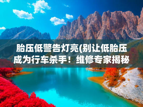 胎压低警告灯亮(别让低胎压成为行车杀手！维修专家揭秘致命风险)