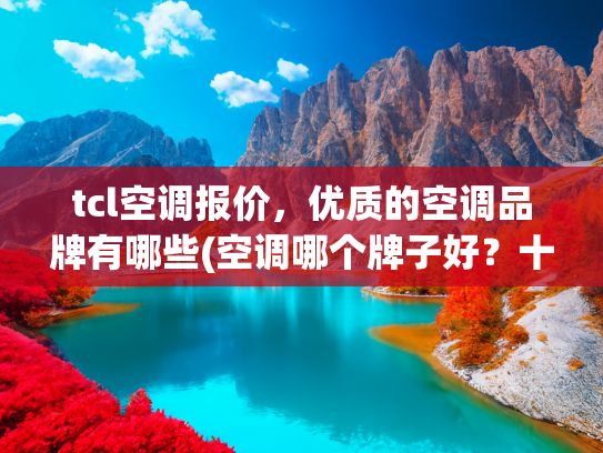 tcl空调报价，优质的空调品牌有哪些(空调哪个牌子好？十大顶级高性价比机型盘点，终极选购攻略)