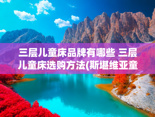 三层儿童床品牌有哪些 三层儿童床选购方法(斯堪维亚童话城堡床：守护童梦，伴你成长的魔法空间)