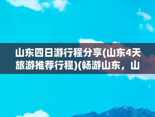 山东四日游行程分享(山东4天旅游推荐行程)(畅游山东，山东自驾游路线推荐)
