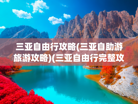 三亚自由行攻略(三亚自助游旅游攻略)(三亚自由行完整攻略，教你四天三夜玩转海南岛)