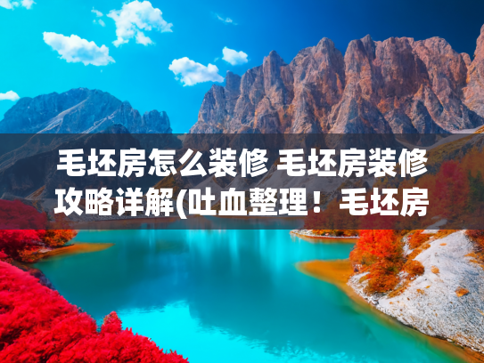 毛坯房怎么装修 毛坯房装修攻略详解(吐血整理！毛坯房装修全流程，小白秒变装修达人)