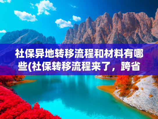 社保异地转移流程和材料有哪些(社保转移流程来了，跨省换工作不用愁)