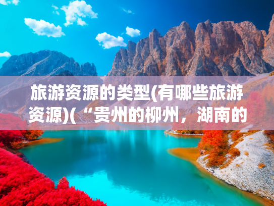 旅游资源的类型(有哪些旅游资源)(“贵州的柳州，湖南的桂林”，背后的奇妙解读)