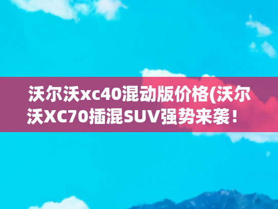 沃尔沃xc40混动版价格(沃尔沃XC70插混SUV强势来袭！ 比XC60大 价格在30-40万 9月上市)