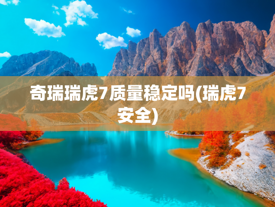 奇瑞瑞虎7质量稳定吗(瑞虎7安全)