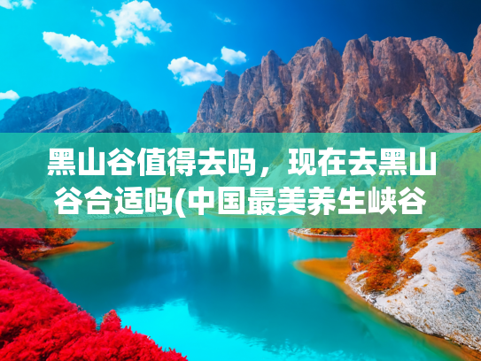 黑山谷值得去吗，现在去黑山谷合适吗(中国最美养生峡谷，万盛黑山谷深度游玩攻略)