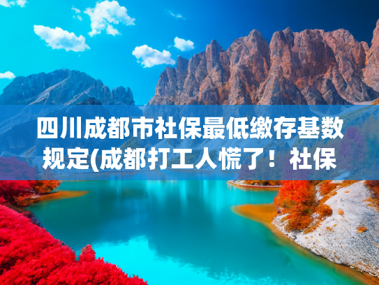 四川成都市社保最低缴存基数规定(成都打工人慌了！社保最低基数涨至4511，每月要多交这么多？)