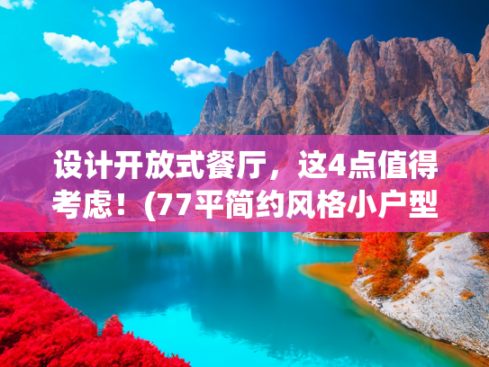 设计开放式餐厅，这4点值得考虑！(77平简约风格小户型装修，开放式餐厨设计，晒到朋友圈却被赞爆了)