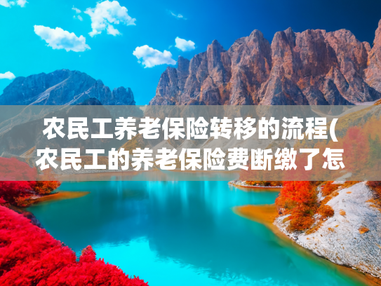 农民工养老保险转移的流程(农民工的养老保险费断缴了怎么办？)