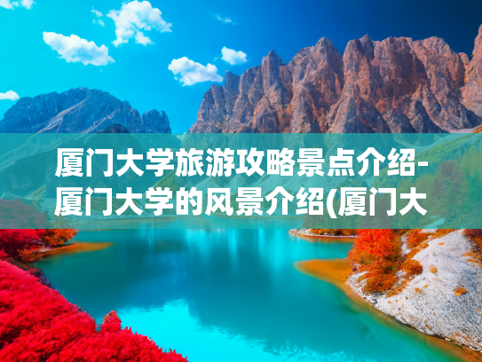 厦门大学旅游攻略景点介绍-厦门大学的风景介绍(厦门大学，中国最美大学，值得一游。旅行打卡荐。)