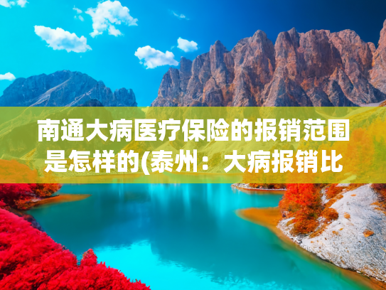 南通大病医疗保险的报销范围是怎样的(泰州：大病报销比例再提10% 困难群体全部纳入医保)
