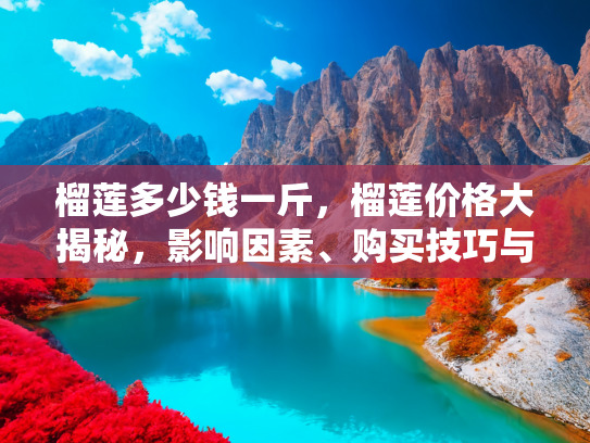 榴莲多少钱一斤，榴莲价格大揭秘，影响因素、购买技巧与品尝指南