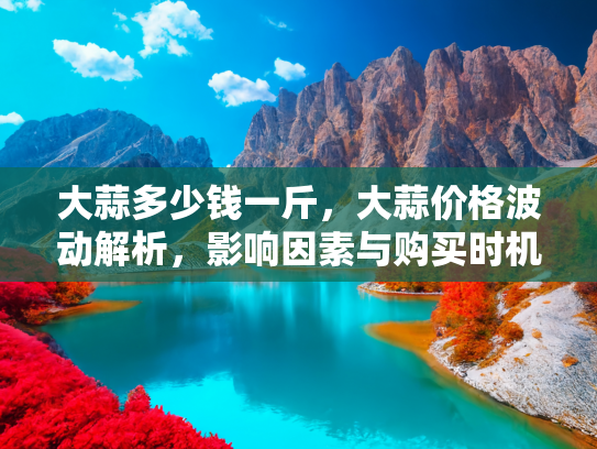 大蒜多少钱一斤，大蒜价格波动解析，影响因素与购买时机