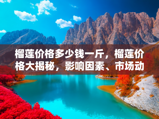 榴莲价格多少钱一斤，榴莲价格大揭秘，影响因素、市场动态与购买指南