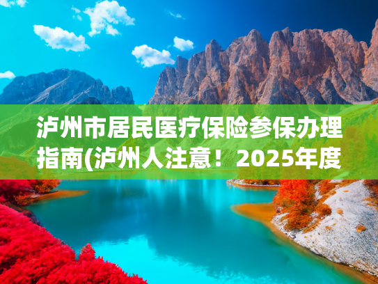 泸州市居民医疗保险参保办理指南(泸州人注意！2025年度城乡居民医保缴费本月底截止)