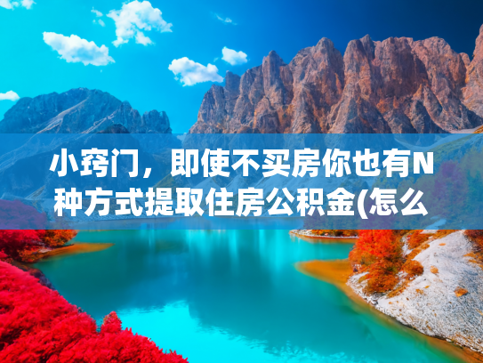 小窍门，即使不买房你也有N种方式提取住房公积金(怎么提取住房公积金的钱？一定要买房或租房才能提吗)