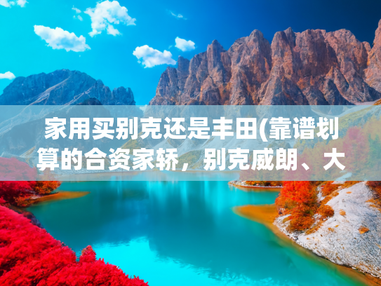 家用买别克还是丰田(靠谱划算的合资家轿，别克威朗、大众宝来和丰田雷凌怎么选？)
