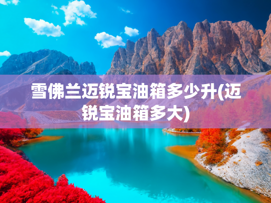 雪佛兰迈锐宝油箱多少升(迈锐宝油箱多大)
