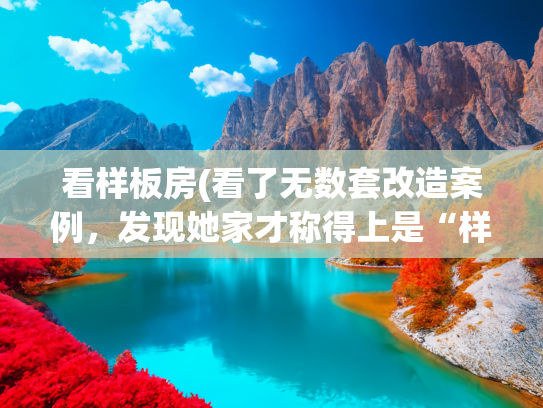 看样板房(看了无数套改造案例，发现她家才称得上是“样板”，真的太舒适了)