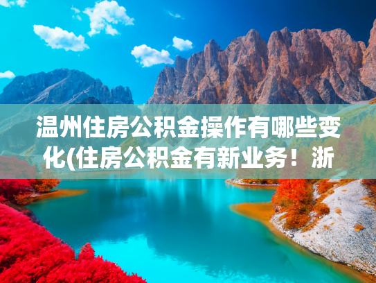 温州住房公积金操作有哪些变化(住房公积金有新业务！浙江多地官宣)