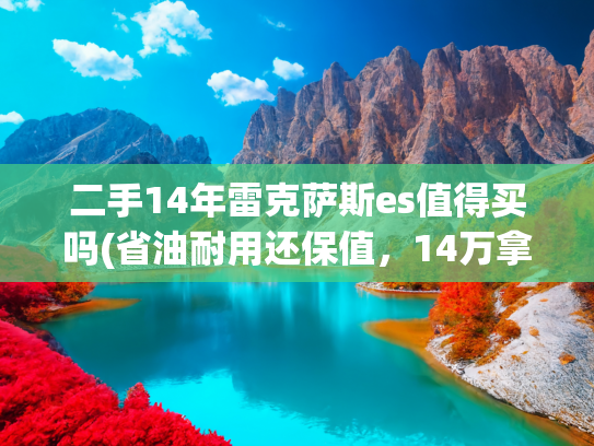 二手14年雷克萨斯es值得买吗(省油耐用还保值，14万拿下二手雷克萨斯ES混动！)
