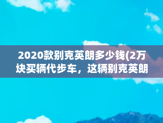 2020款别克英朗多少钱(2万块买辆代步车，这辆别克英朗GT是个好选择吗？)