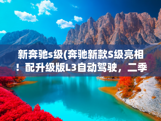 新奔驰s级(奔驰新款S级亮相！配升级版L3自动驾驶，二季度开售)
