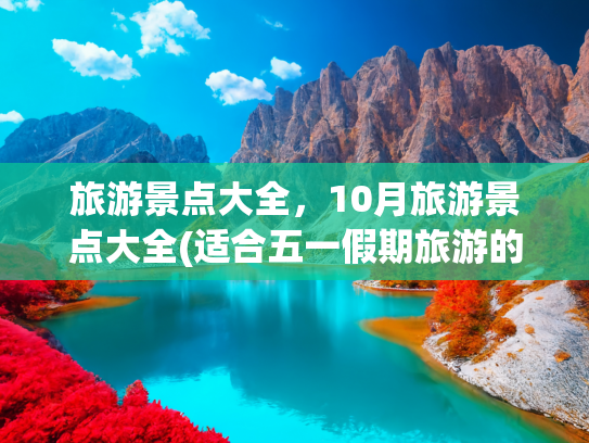 旅游景点大全，10月旅游景点大全(适合五一假期旅游的的十个旅游目的地推荐和攻略 建议收藏)