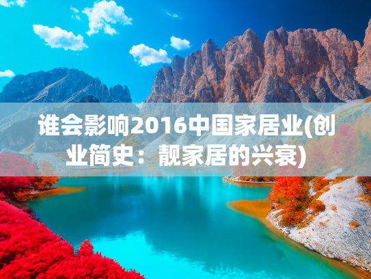 谁会影响2016中国家居业(创业简史：靓家居的兴衰)