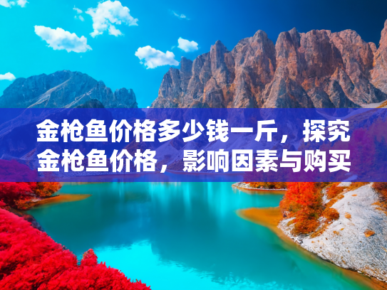 金枪鱼价格多少钱一斤，探究金枪鱼价格，影响因素与购买指南