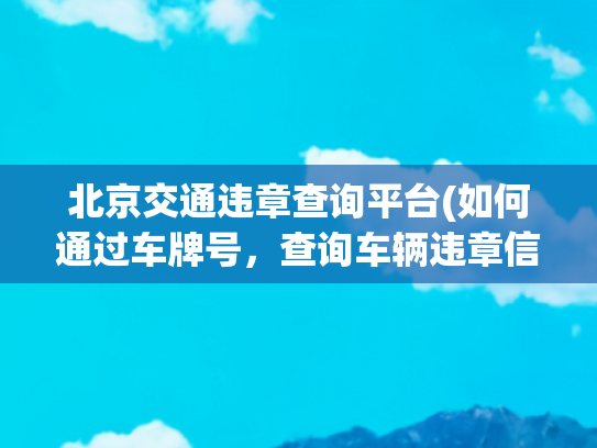 北京交通违章查询平台(如何通过车牌号，查询车辆违章信息？实时违章查询方法介绍！)