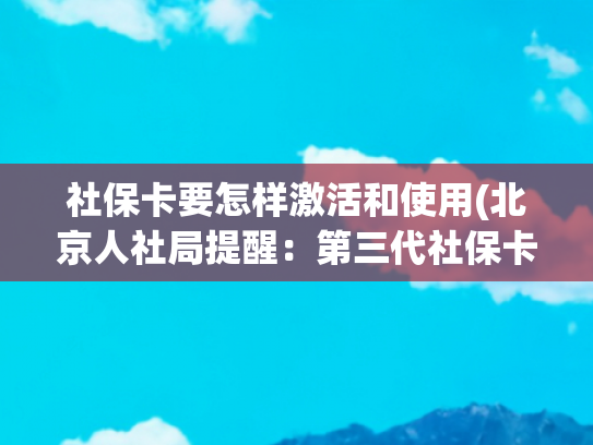 社保卡要怎样激活和使用(北京人社局提醒：第三代社保卡到手后，记得“激活”它)