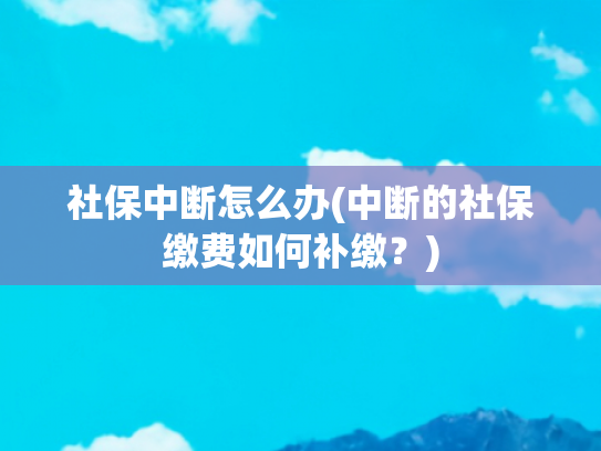 社保中断怎么办(中断的社保缴费如何补缴？)