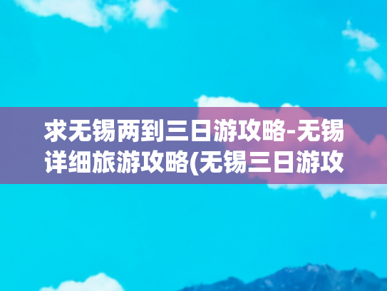 求无锡两到三日游攻略-无锡详细旅游攻略(无锡三日游攻略)