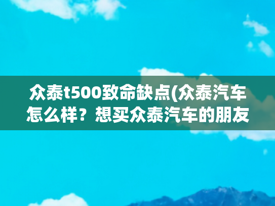 众泰t500致命缺点(众泰汽车怎么样？想买众泰汽车的朋友，看过来)