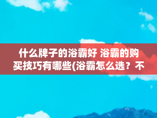 什么牌子的浴霸好 浴霸的购买技巧有哪些(浴霸怎么选？不要只关注品牌，这几个方面才是选购的关键)