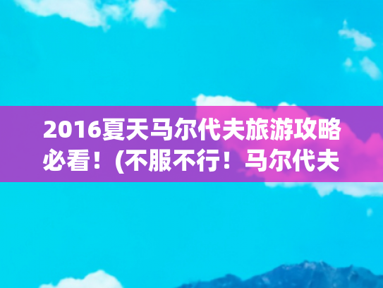 2016夏天马尔代夫旅游攻略必看！(不服不行！马尔代夫奥臻岛送这么多！)