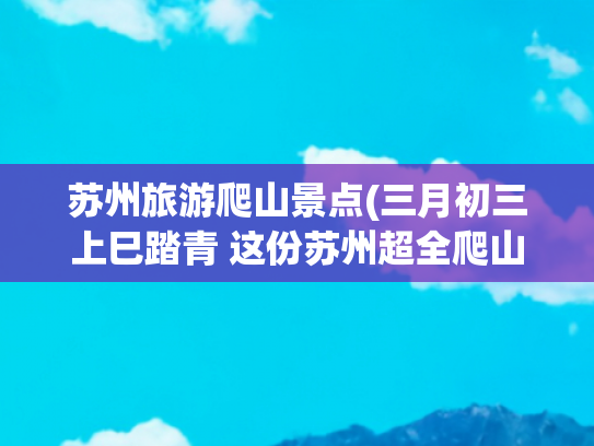 苏州旅游爬山景点(三月初三上巳踏青 这份苏州超全爬山路线送给你！)
