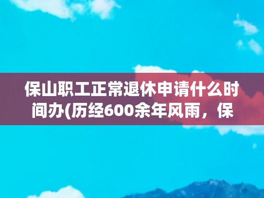 保山职工正常退休申请什么时间办(历经600余年风雨，保山仁寿门修缮一新开门迎客)