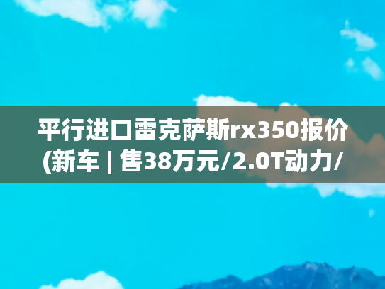 平行进口雷克萨斯rx350报价(新车 | 售38万元/2.0T动力/定位入门版，曝雷克萨斯RX 300骏享版实车)