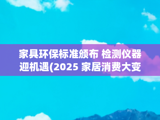 家具环保标准颁布 检测仪器迎机遇(2025 家居消费大变天！5 万亿市场藏着这些暴富机会)