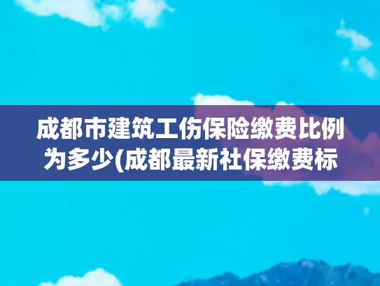 成都市建筑工伤保险缴费比例为多少(成都最新社保缴费标准出炉，快来算算你该缴多少)