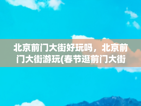 北京前门大街好玩吗，北京前门大街游玩(春节逛前门大街，这些好玩的不容错过)