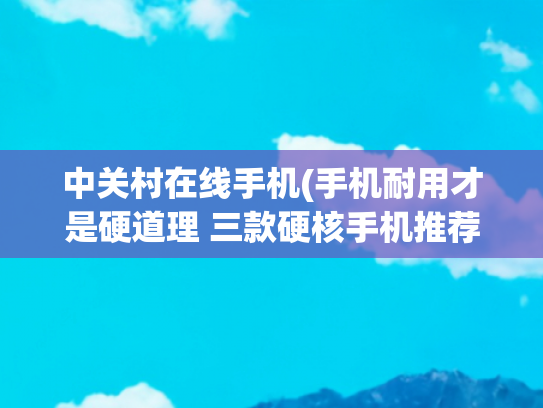 中关村在线手机(手机耐用才是硬道理 三款硬核手机推荐)