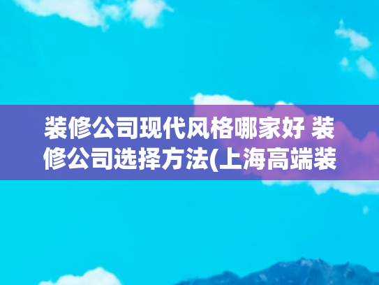 装修公司现代风格哪家好 装修公司选择方法(上海高端装修公司哪家口碑好（2025年十大排名推荐）)