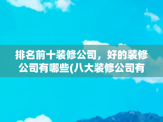 排名前十装修公司，好的装修公司有哪些(八大装修公司有哪些？哪些装修公司比较好？)
