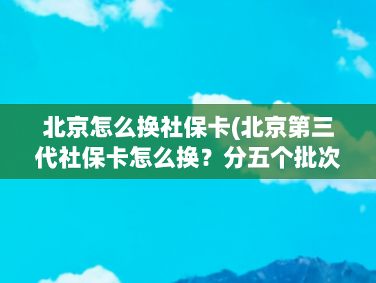 北京怎么换社保卡(北京第三代社保卡怎么换？分五个批次集中换发)